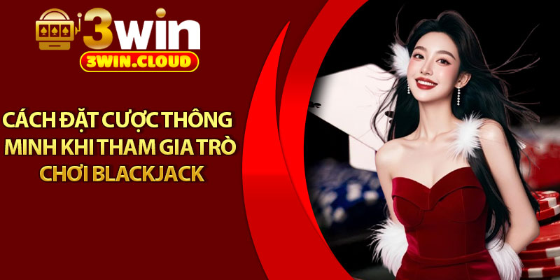 Blackjack - Tựa Game Kinh Điển Dành Cho Người Mới Bắt Đầu 4 Cách đặt cược thông minh khi tham gia trò chơi blackjack