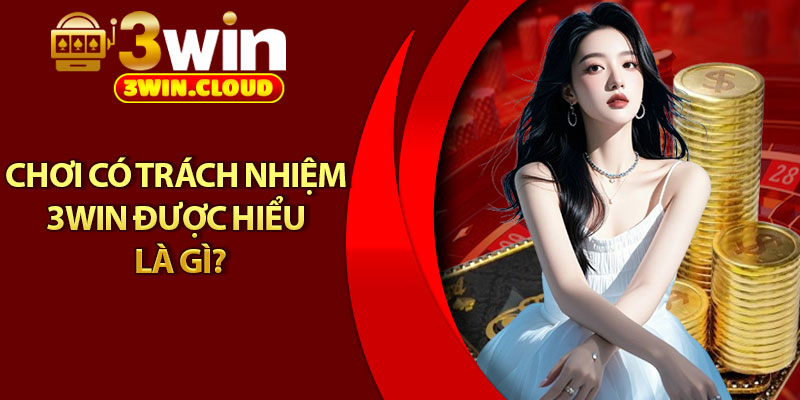 Chơi Có Trách Nhiệm - Trải Nghiệm Xanh Chín, An Toàn 1 Chơi có trách nhiệm 3Win được hiểu là gì?