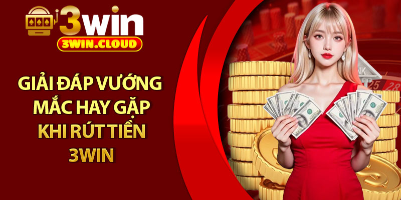 Rút Tiền 3Win - Hoàn Tất Giao Dịch Chỉ Trong 1 Phút 3 Giải đáp vướng mắc hay gặp khi rút tiền 3Win
