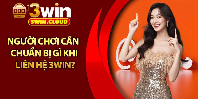 Liên Hệ 3Win - Đội Ngũ CSKH Hỗ Trợ Mọi Lúc Mọi Nơi 3 Người chơi cần chuẩn bị gì khi liên hệ 3Win?