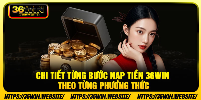 Nạp Tiền 36WIN – Giao Dịch An Toàn, Xử Lý Nhanh Và Dễ Thực Hiện 2 Chi tiết từng bước nạp tiền 36WIN theo từng phương thức