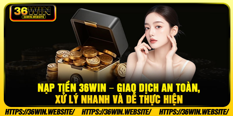 Nạp Tiền 36WIN – Giao Dịch An Toàn, Xử Lý Nhanh Và Dễ Thực Hiện 1 Nap Tien 36WIN – Giao Dich An Toan Xu Ly Nhanh Va De Thuc Hien