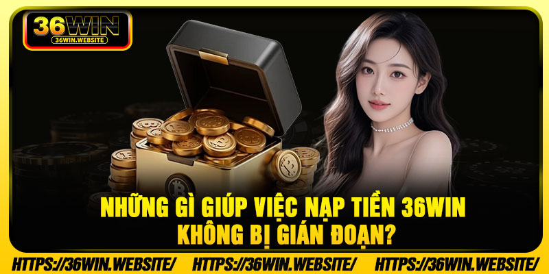 Nạp Tiền 36WIN – Giao Dịch An Toàn, Xử Lý Nhanh Và Dễ Thực Hiện 4 Những gì giúp việc nạp tiền 36WIN không bị gián đoạn?